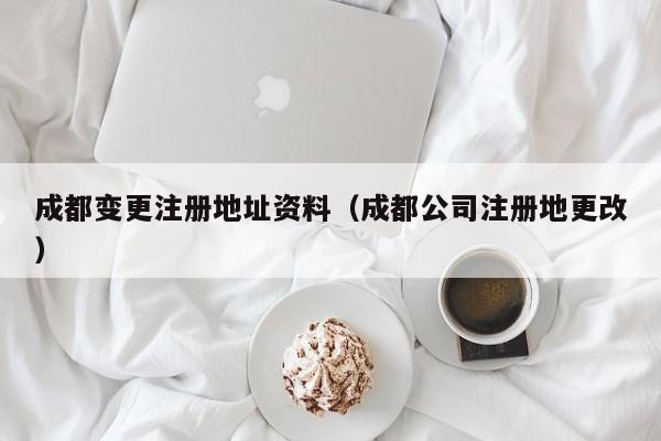 成都变更注册地址资料（成都公司注册地更改）