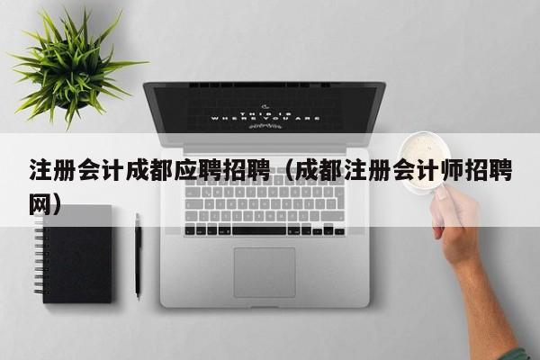 注册会计成都应聘招聘（成都注册会计师招聘网）