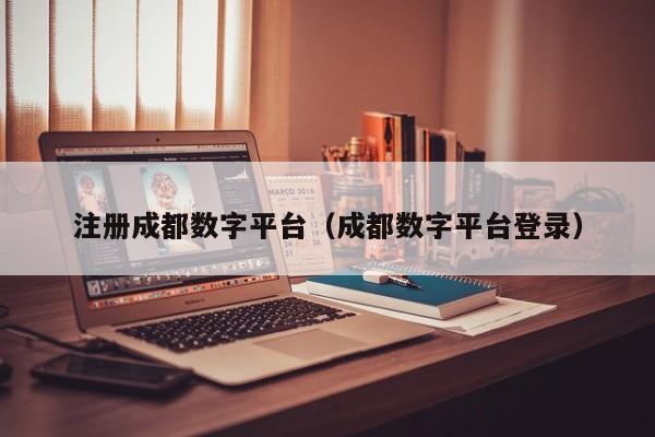 注册成都数字平台（成都数字平台登录）