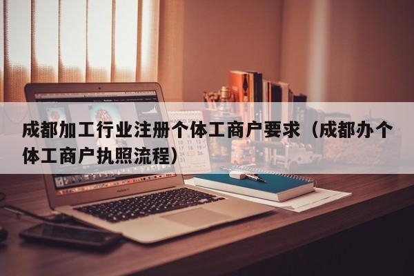 成都加工行业注册个体工商户要求（成都办个体工商户执照流程）