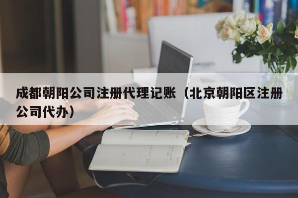 成都朝阳公司注册代理记账（北京朝阳区注册公司代办）