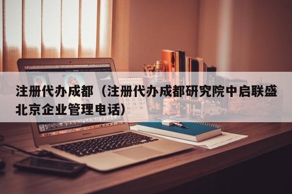 注册代办成都（注册代办成都研究院中启联盛北京企业管理电话）