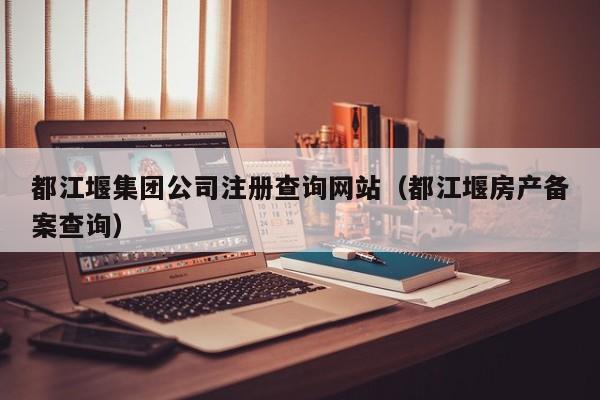 都江堰集团公司注册查询网站（都江堰房产备案查询）