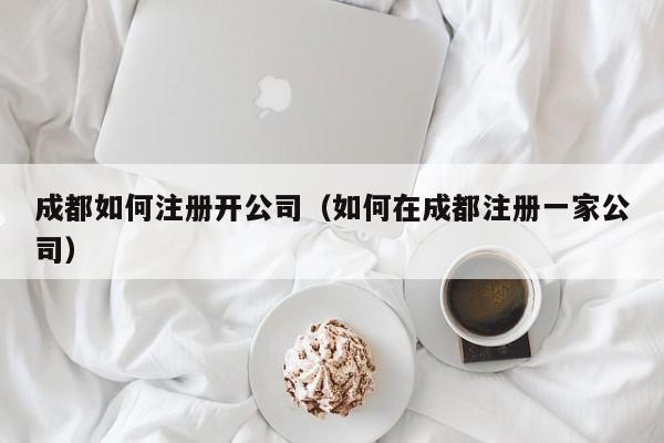 成都如何注册开公司（如何在成都注册一家公司）