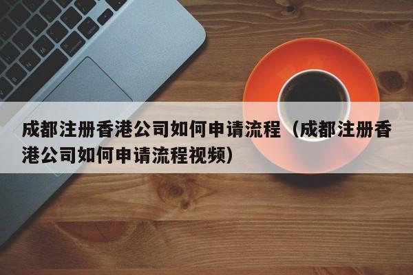 成都注册香港公司如何申请流程（成都注册香港公司如何申请流程视频）
