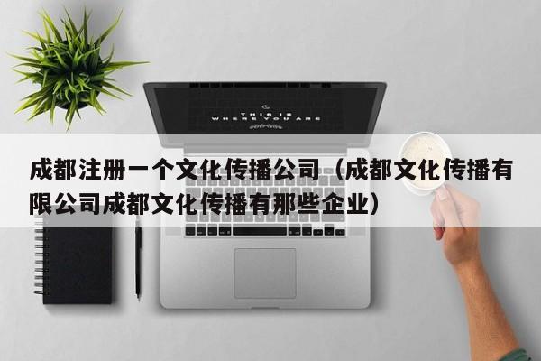 成都注册一个文化传播公司（成都文化传播有限公司成都文化传播有那些企业）