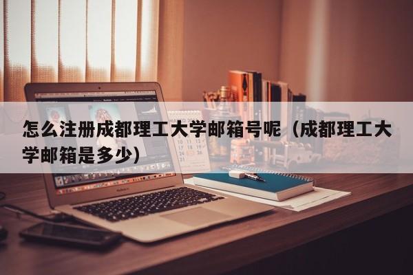 怎么注册成都理工大学邮箱号呢（成都理工大学邮箱是多少）