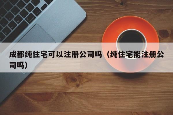 成都纯住宅可以注册公司吗（纯住宅能注册公司吗）
