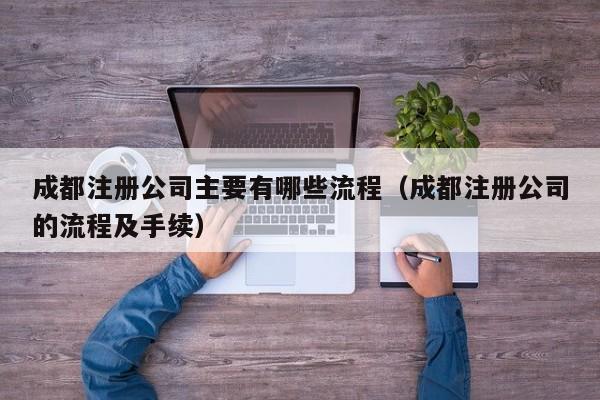 成都注册公司主要有哪些流程（成都注册公司的流程及手续）
