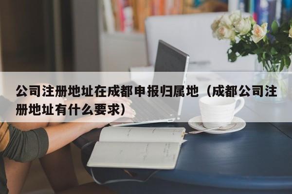 公司注册地址在成都申报归属地（成都公司注册地址有什么要求）