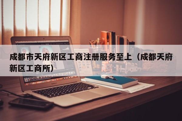 成都市天府新区工商注册服务至上（成都天府新区工商所）