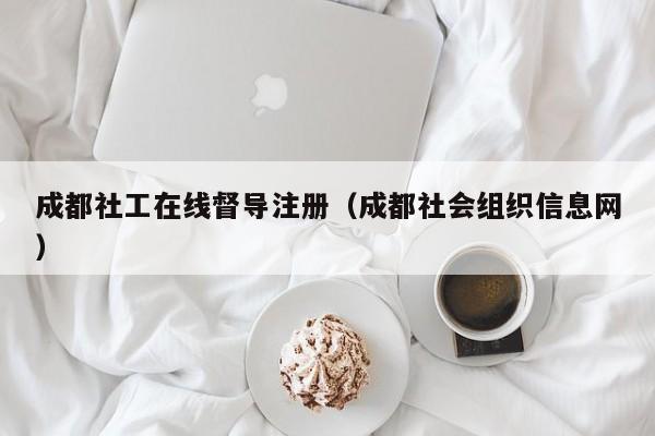 成都社工在线督导注册（成都社会组织信息网）