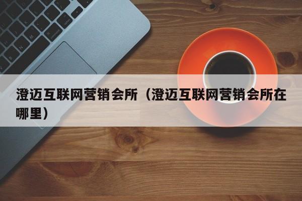 澄迈互联网营销会所（澄迈互联网营销会所在哪里）