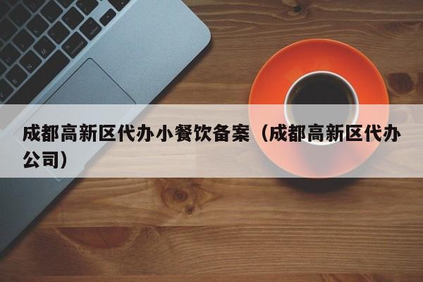 成都高新区代办小餐饮备案（成都高新区代办公司）