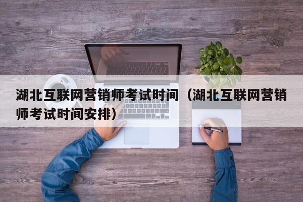 湖北互联网营销师考试时间（湖北互联网营销师考试时间安排）