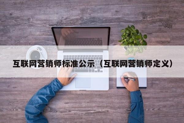 互联网营销师标准公示（互联网营销师定义）