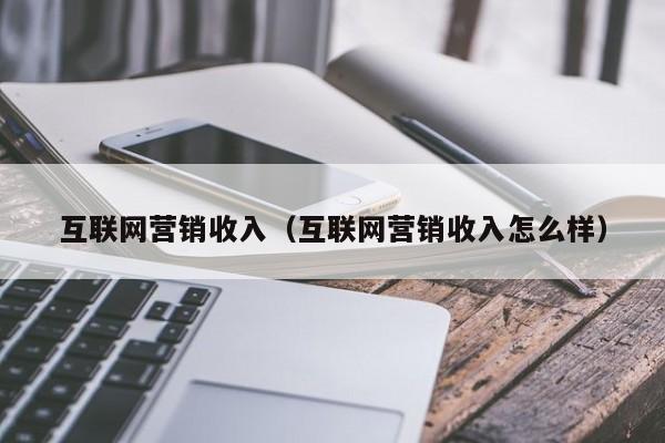 互联网营销收入（互联网营销收入怎么样）