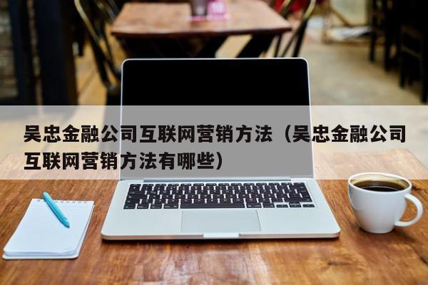 吴忠金融公司互联网营销方法（吴忠金融公司互联网营销方法有哪些）