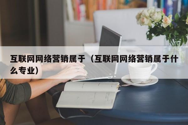 互联网网络营销属于（互联网网络营销属于什么专业）