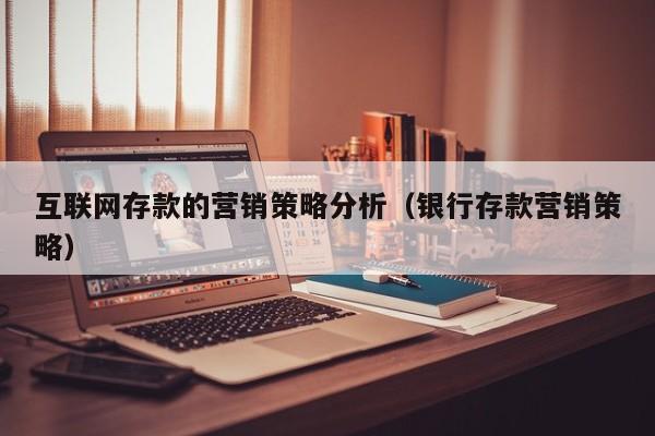 互联网存款的营销策略分析（银行存款营销策略）