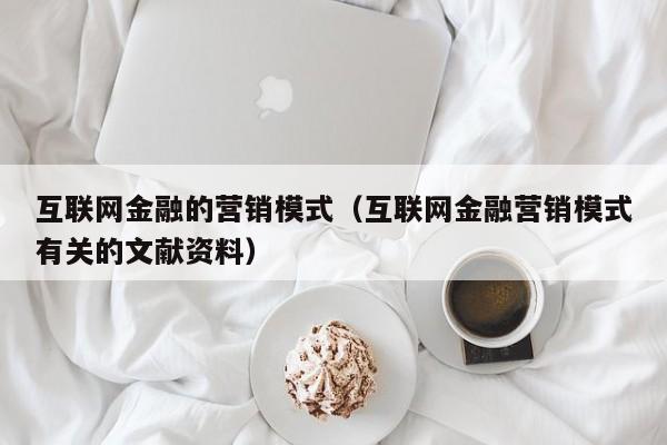 互联网金融的营销模式（互联网金融营销模式有关的文献资料）