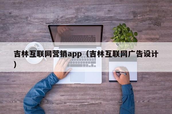 吉林互联网营销app（吉林互联网广告设计）