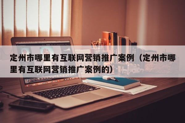 定州市哪里有互联网营销推广案例（定州市哪里有互联网营销推广案例的）