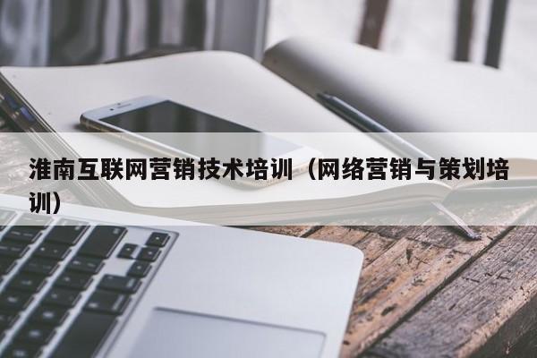 淮南互联网营销技术培训（网络营销与策划培训）