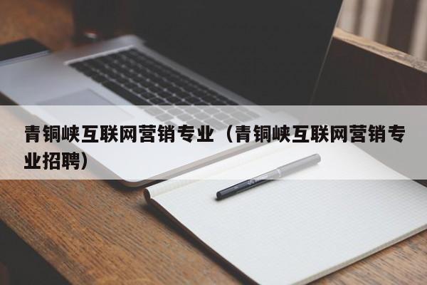 青铜峡互联网营销专业（青铜峡互联网营销专业招聘）