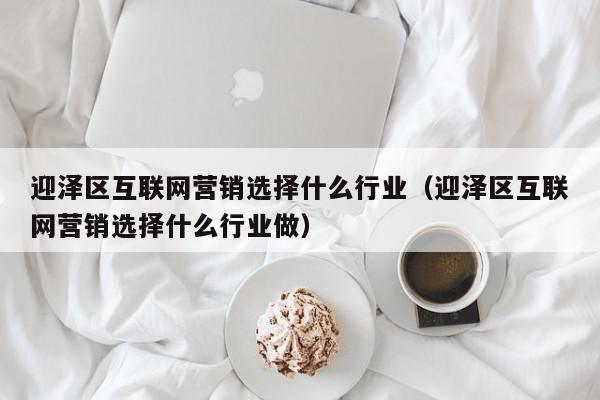 迎泽区互联网营销选择什么行业（迎泽区互联网营销选择什么行业做）