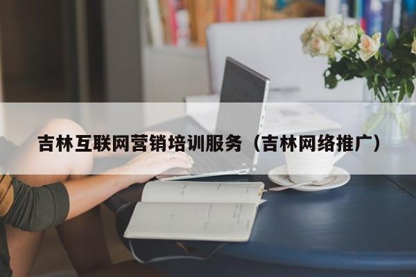 吉林互联网营销培训服务（吉林网络推广）