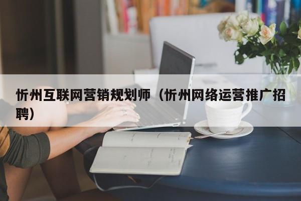 忻州互联网营销规划师（忻州网络运营推广招聘）