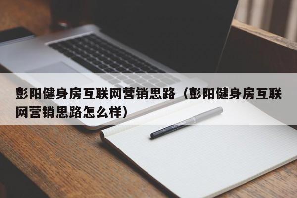 彭阳健身房互联网营销思路（彭阳健身房互联网营销思路怎么样）
