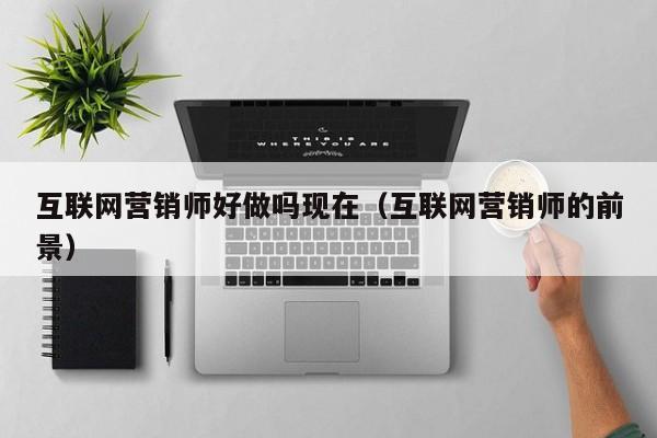 互联网营销师好做吗现在（互联网营销师的前景）