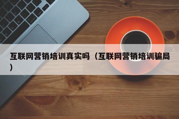 互联网营销培训真实吗（互联网营销培训骗局）