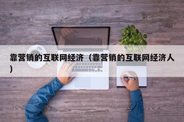 靠营销的互联网经济（靠营销的互联网经济人）