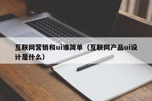 互联网营销和ui谁简单（互联网产品ui设计是什么）