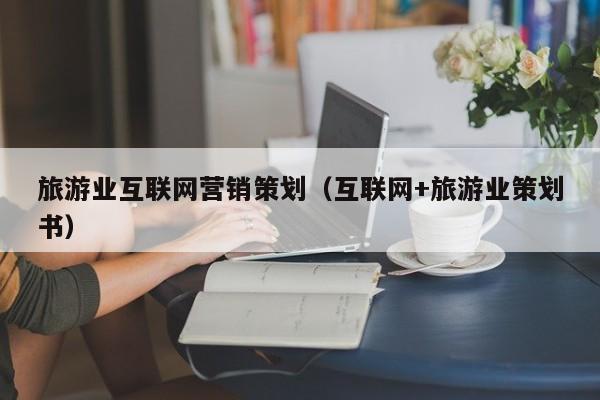 旅游业互联网营销策划（互联网+旅游业策划书）