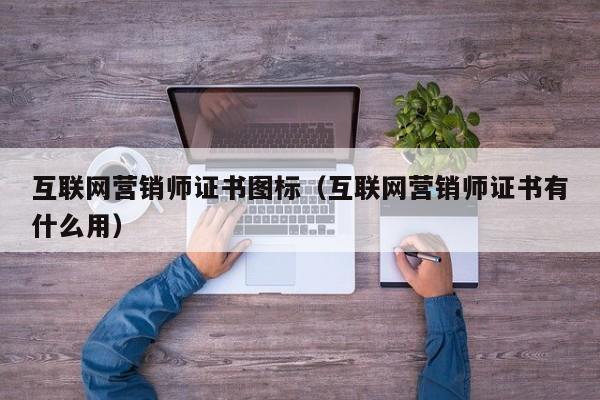 互联网营销师证书图标（互联网营销师证书有什么用）