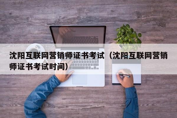 沈阳互联网营销师证书考试（沈阳互联网营销师证书考试时间）