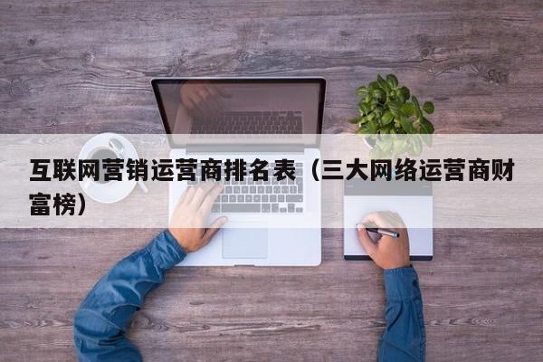 互联网营销运营商排名表（三大网络运营商财富榜）