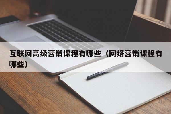 互联网高级营销课程有哪些（网络营销课程有哪些）