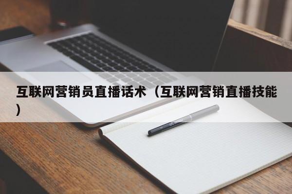 互联网营销员直播话术（互联网营销直播技能）