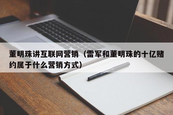 董明珠讲互联网营销（雷军和董明珠的十亿赌约属于什么营销方式）