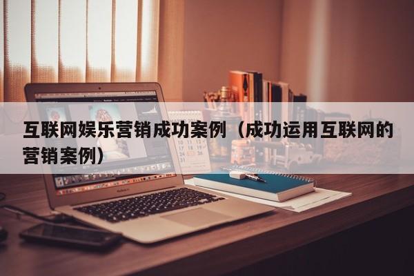 互联网娱乐营销成功案例（成功运用互联网的营销案例）