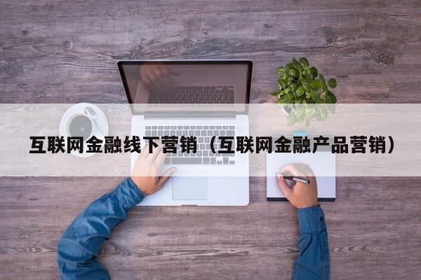 互联网金融线下营销（互联网金融产品营销）