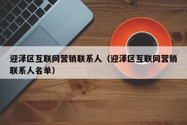 迎泽区互联网营销联系人（迎泽区互联网营销联系人名单）