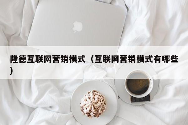 隆德互联网营销模式（互联网营销模式有哪些）