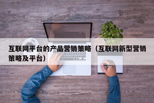 互联网平台的产品营销策略（互联网新型营销策略及平台）