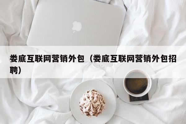 娄底互联网营销外包（娄底互联网营销外包招聘）